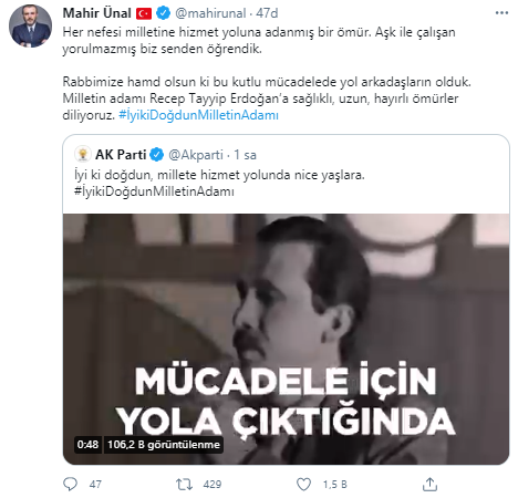 MAHİR ÜNAL: İYİ Kİ DOĞDUN MİLLETİN ADAMI  <br>  AK Parti tarafından hazırlanan bir videoyu paylaşan AK Parti Genel Başkan Yardımcısı Mahir Ünal da, mesajında şunları ifade etti:  <br>  "Her nefesi milletine hizmet yoluna adanmış bir ömür. Aşk ile çalışan yorulmazmış biz senden öğrendik. Rabbimize hamd olsun ki bu kutlu mücadelede yol arkadaşların olduk. Milletin adamı Recep Tayyip Erdoğan'a sağlıklı, uzun, hayırlı öm