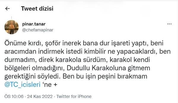 Önüme kırdı, şoför inerek bana dur işareti yaptı, beni aracımdan indirmek istedi kimbilir ne yapacaklardı, ben durmadım, direk karakola sürdüm, karakol kendi bölgeleri olmadığını, Dudullu Karakoluna gitmem gerektiğini söyledi. Ben bu işin peşini bırakmam.