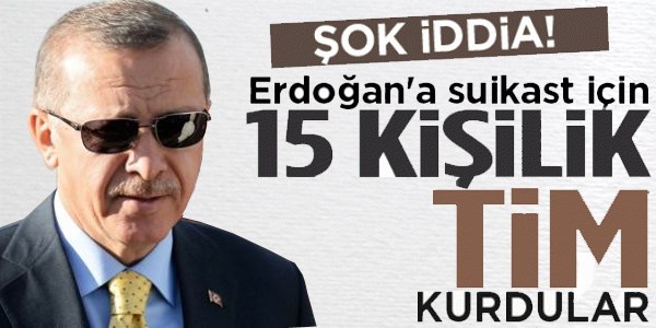 Erdoğan'a suikast için 15 kişilik tim kurdular