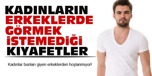 Kadınların erkeklerde istemediği kıyafetler