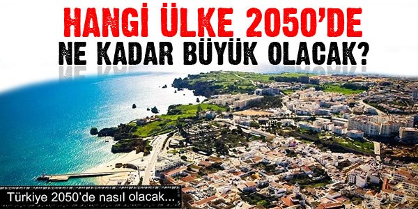 Hangi ülke 2050'de ne kadar büyük olacak?