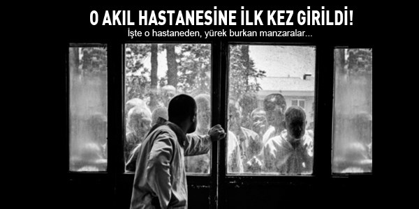 O akıl hastanesine ilk kez girildi!