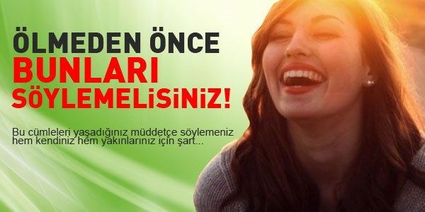 Ölmeden önce bunları söylemelisiniz