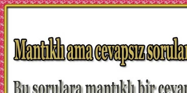 Mantıklı ama cevapsız sorular