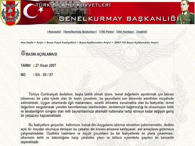 7. 27 Nisan e-muhtras    <br>27 Nisan 2007 tarihinde, saat 23:20'de Genelkurmay Bakanl tarafndan yaplan basn aklamas ile Trkiye Cumhuriyeti devletinin, bata laiklik olmak zere, temel deerlerinin andrlmakta olduu belirtilmitir.