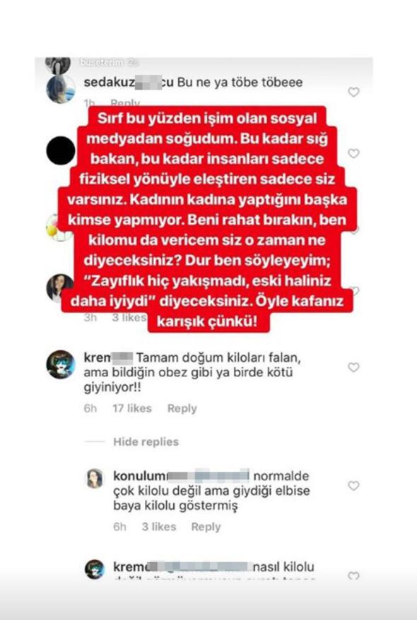 Srf bu yzden iim olan sosyal medyadan soudum. Bu kadar s bakan, bu kadar insanlar sadece fiziksel ynleriyle eletiren sadece siz varsnz. Kadnn kadna yaptn baka kimse yapmyor. Beni rahat brakn, ben kilomu da vereceim siz o zaman ne diyeceksiniz? Dur ben syleyeyim; &#8216;Zayflk hi yakmad, eski galibiz daha iyiydi&#8217; diyeceksiniz. yle kafanz kark nk.