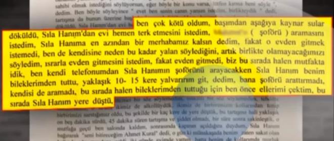 Ben ok kt oldum. Bamdan aaya kaynar sular dkld. Sla Hanm'dan evi hemen terk etmesini istedim. ofrn aramasn istedim. Sla Hanm'a en azndan bir merhabamz kalsn dedim. Fakat o evden gitmek istemedi, ben de kendisine neden bu kadar yalan sylediini, artk birlikte olamayacamz syledim, srarla evden gitmesini istedim. Fakat evden gitmedi. Biz bu srada halen mutfaktaydk. Ben kendi telefonumdan Sla Hanm'n ofrn arayacakken Sla Hanm, benim bileklerimden tuttu, yaklak 10-15 kere yalvarrm git, dedim. Bana ofr arattrmad, kendisi de aramad. Bu srada halen bileklerimden tutuu iin ben nce ellerimi ektim, bu srada Sla Hanm yere dt.