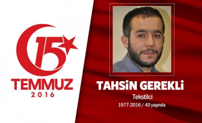 39 yandaki Tahsin Gerekli, bir tekstil firmasnn sahibiydi. Evli ve be ocuu babasyd. Elaz&#8217;n Baskil ilesi Zeyve kynden olan Tahsin Gerekli, 15 Temmuz gecesi Cumhurbakan Erdoan'n ars zerine sokaa kt, direnie katld. Son sosyal medya mesajnda saat 00.53'de, &#8220; Bu vatan hepimizin, herkes sokaa!&#8221; paylamn yapt. Sarahane'deki hain darbecilerin igali altndaki stanbul Bykehir Belediyesi binas nndeydi. Darbecilerin at ate sonucu ehit dt. ehit Tahsin Gerekli  irinevler Ulu Cami'de klnan cenaze namaznn ardndan Edirnekap ehitlii'nde defnedildi.