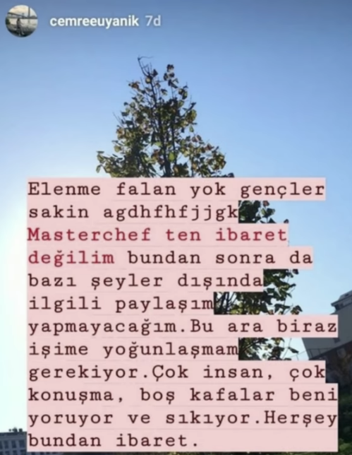 Elenme yok dedi, paylam kaldrd<br>  Paylamnda "Elenme falan yok genler sakin. Masterchef?ten ibaret deilim. Bundan sonra da baz eyler dnda ilgili paylam yapmayacam. Bu ara biraz iime younlamam gerekiyor." diyen Cemre, bu paylam ksa bir sre ierisinde kaldrd.
