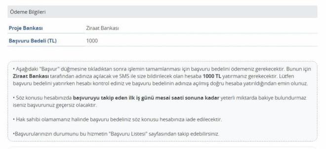 Aadaki "Bavur" dmesine tkladktan sonra ilemin tamamlanmas iin bavuru bedelini demeniz gerekecektir. Bunun iin Ziraat Bankas tarafndan adnza alacak ve SMS ile size bildirilecek olan hesaba 1000 TL yatrmanz gerekecektir. Ltfen bavuru bedelini yatrrken hesab kontrol ediniz ve bavuru bedelinin adnza alm doru hesaba yatrldndan emin olunuz.<br>    ? Sz konusu hesabnzda bavuruyu takip eden ilk i gn mesai saati sonuna kadar yeterli miktarda bakiye bulundurmaz iseniz bavurunuz geersiz olacaktr.  <br>  ? Hak sahibi olamamanz halinde bavuru bedeliniz sz konusu hesabnza iade edilecektir.  <br>  ?Bavurularnzn durumunu bu hizmetin "Bavuru Listesi" sayfasndan takip edebilirsiniz.