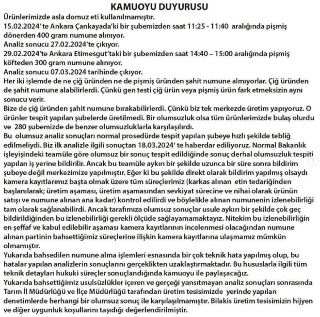 SOSYAL MEDYADAN DDALARA YANIT VERLMT    rnlerinde domuz etine rastlanld iddia edilen Kfteci Yusuf isimli iletme X hesabndan yapt aklamada, olumsuz rneklerin iki denetim srasnda kt bilgisini paylat. Bu yl ubat ve mart aylarnda iki ubelerinden numune alndn belirten iletmeci, olumsuz rneklerin bu numulerde ktn ancak ahit numune alnmadn ileri srd. letmedeki dner rneklerinden gen testi srasnda domuz etine rastlanldn aktaran firma denetim sonularnn kendileriyle hemen paylalmas halinde, kayna tespit edebileceklerini savundu. Firma, rnlerinde domuz etinin kullanlmadn da vurgulad.