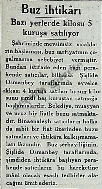 (1934) ehrimizde mevsimsiz scaklarn balamas, buz sarfiyatnn oalmasna sebebiyet vermitir. Bundan istifade eden baz perakende satclar, bilhassa ilide Osmanbey taraflarnda evvelce okkas 4 kurua satlan buzun kilosunu imdi be kurutan satmaa balamlardr