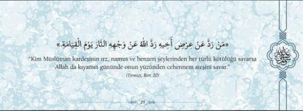 "Kim mslman kardeinin rz, namus ve  benzeri eylerinden her trl ktl savarsa  Allah da kyamet gnnde onun yznden  cehennem ateini savar."  (Trmizi,Birr,20)