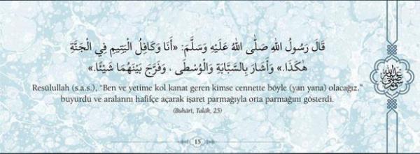 Reslullah(s.a.v.), "Ben ve yetime kol kanat  geren kimse cennette byle (yan yana)  olacaz." buyurdu ve aralarn hafife aarak  iaret parmayla orta parman gsterdi.  (Buhari, Talk, 25)